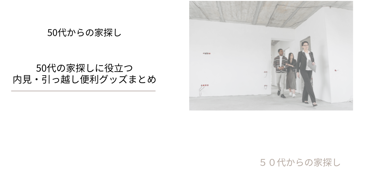 50代の家探しに役立つ内見・引っ越し便利グッズまとめ